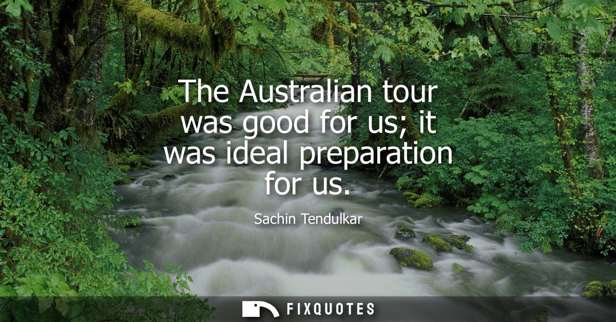 The Australian tour was good for us it was ideal preparation for us