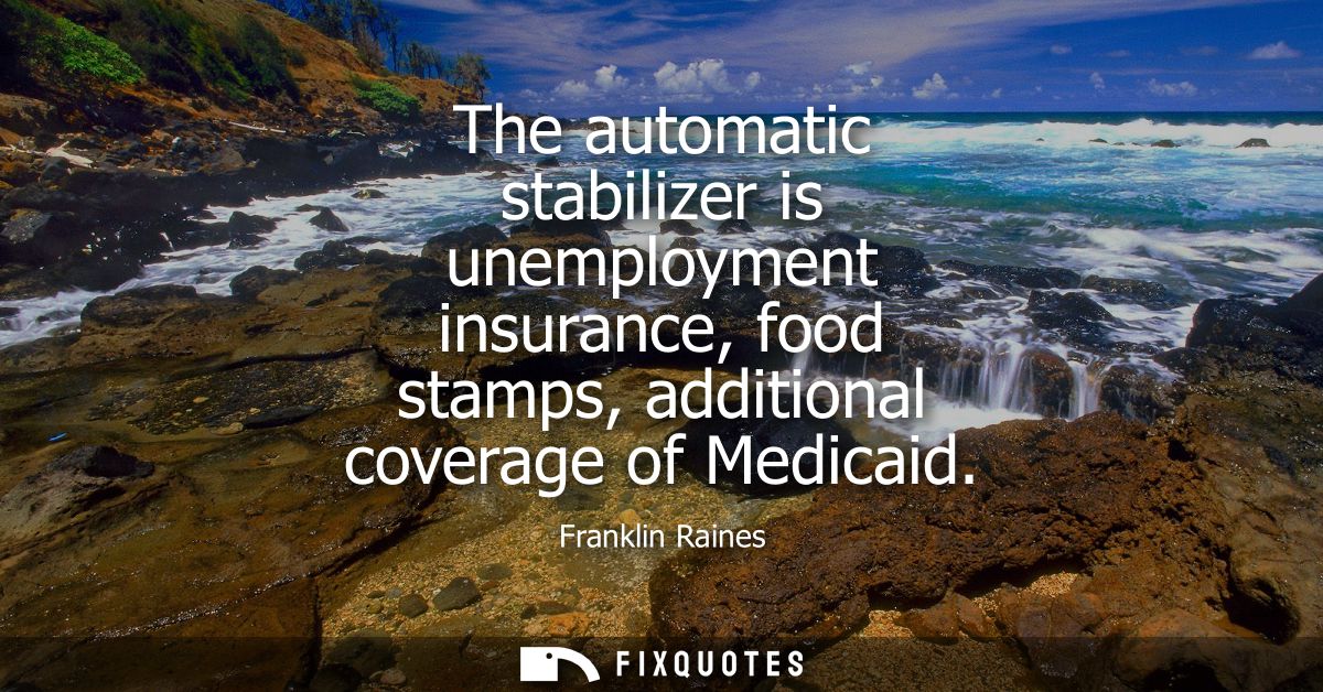 The automatic stabilizer is unemployment insurance, food stamps, additional coverage of Medicaid