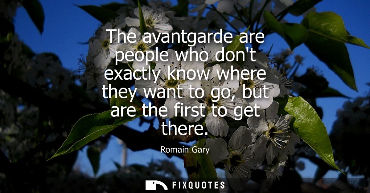 The avantgarde are people who dont exactly know where they want to go, but are the first to get there