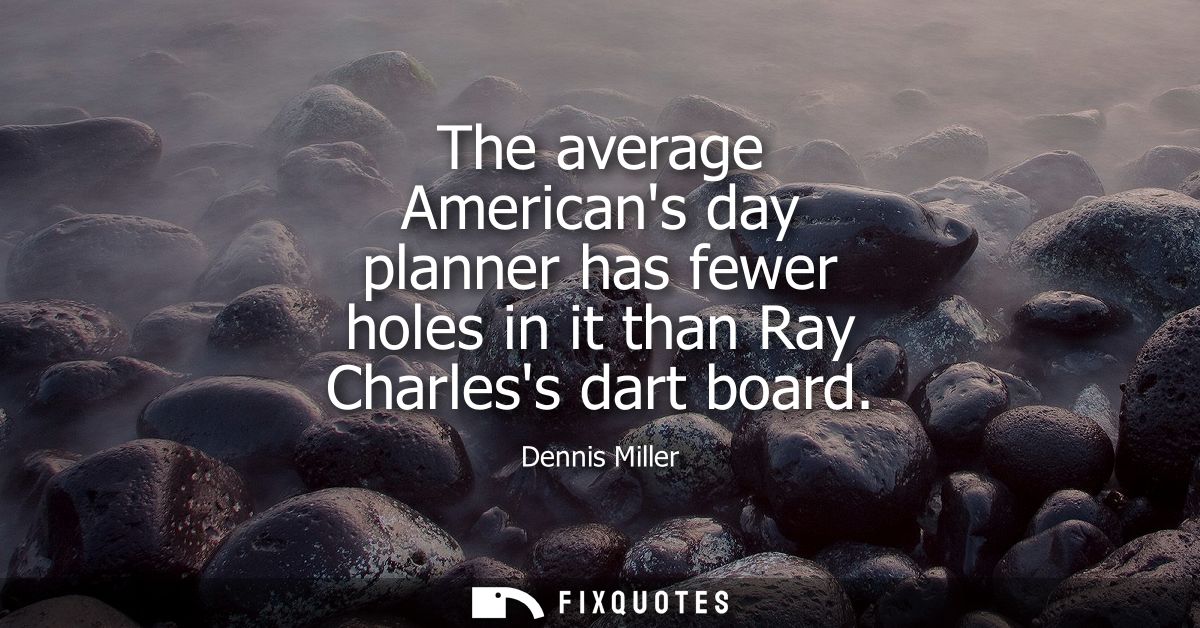 The average Americans day planner has fewer holes in it than Ray Charless dart board