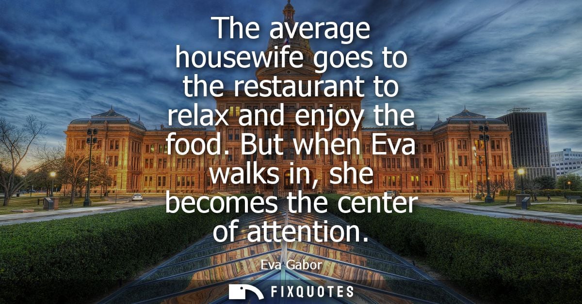 The average housewife goes to the restaurant to relax and enjoy the food. But when Eva walks in, she becomes the center 