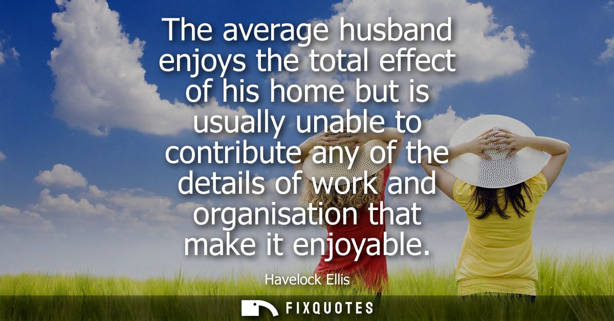 The average husband enjoys the total effect of his home but is usually unable to contribute any of the details of work a