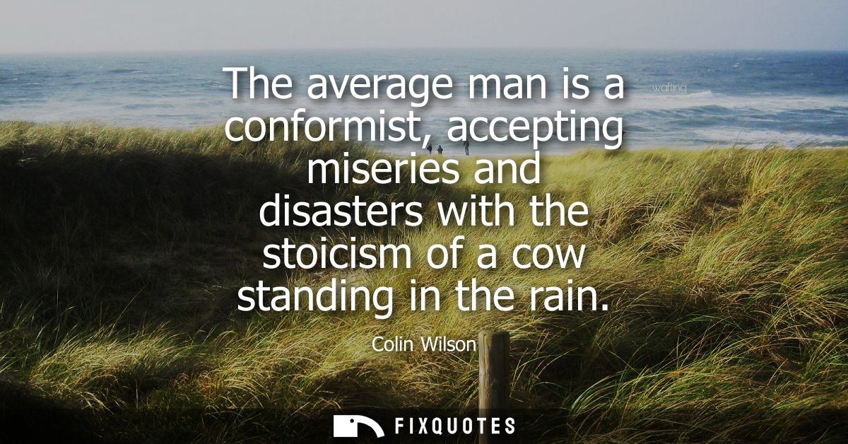 The average man is a conformist, accepting miseries and disasters with the stoicism of a cow standing in the rain