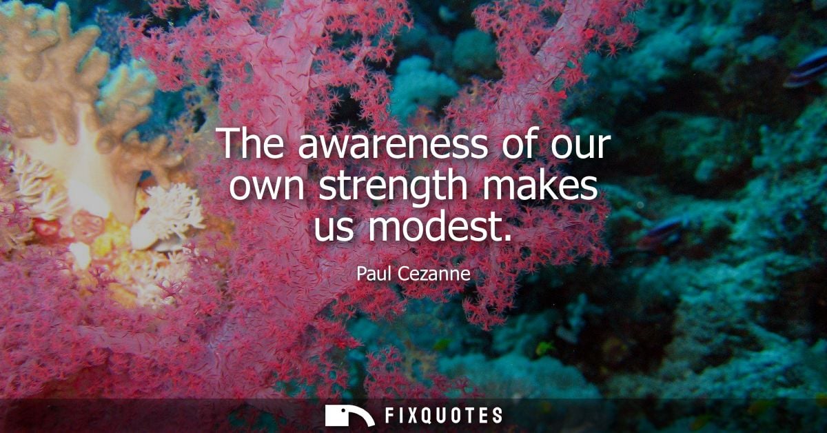The awareness of our own strength makes us modest