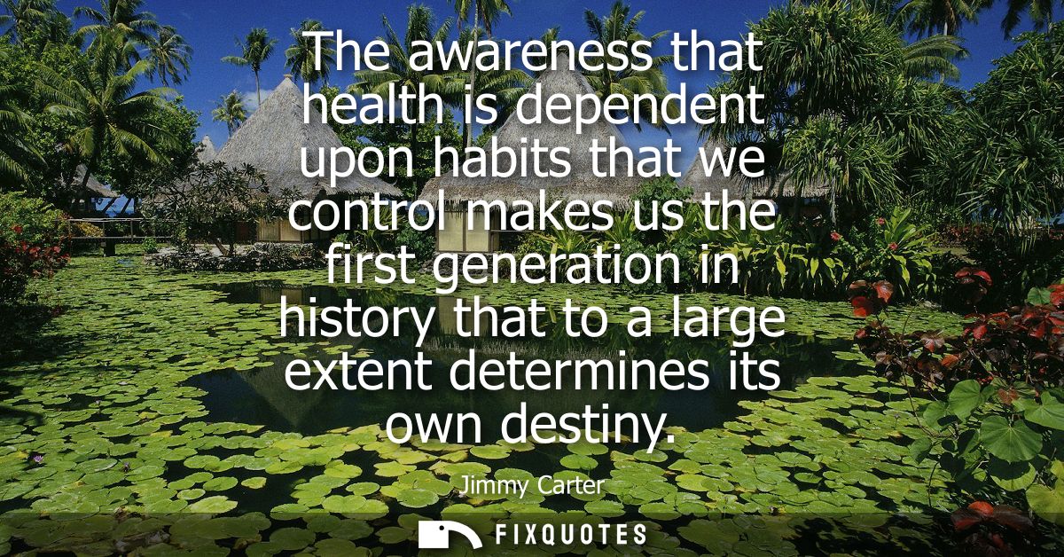 The awareness that health is dependent upon habits that we control makes us the first generation in history that to a la