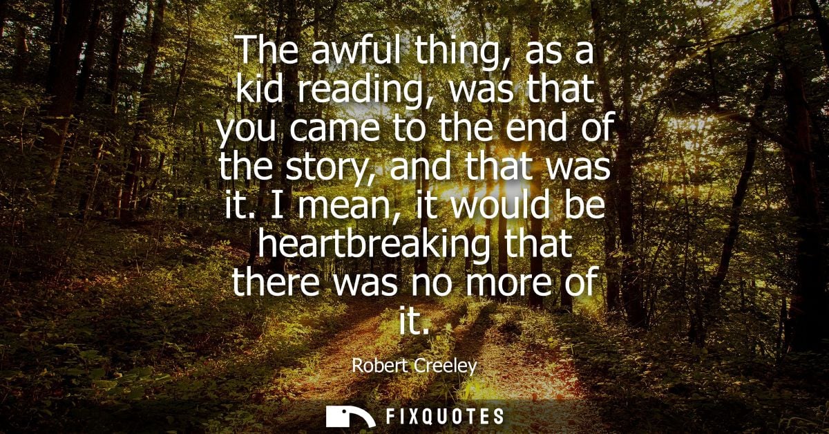 The awful thing, as a kid reading, was that you came to the end of the story, and that was it. I mean, it would be heart