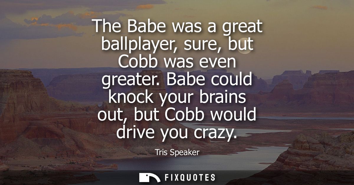 The Babe was a great ballplayer, sure, but Cobb was even greater. Babe could knock your brains out, but Cobb would drive