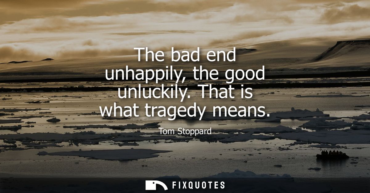 The bad end unhappily, the good unluckily. That is what tragedy means