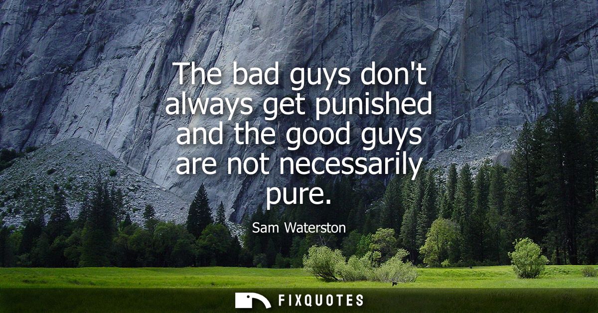 The bad guys dont always get punished and the good guys are not necessarily pure