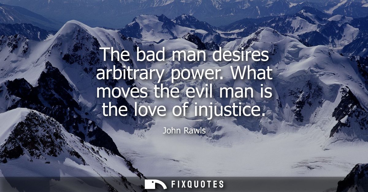 The bad man desires arbitrary power. What moves the evil man is the love of injustice