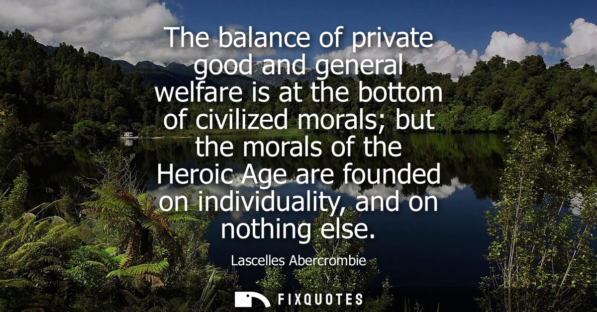 The balance of private good and general welfare is at the bottom of civilized morals but the morals of the Heroic Age ar