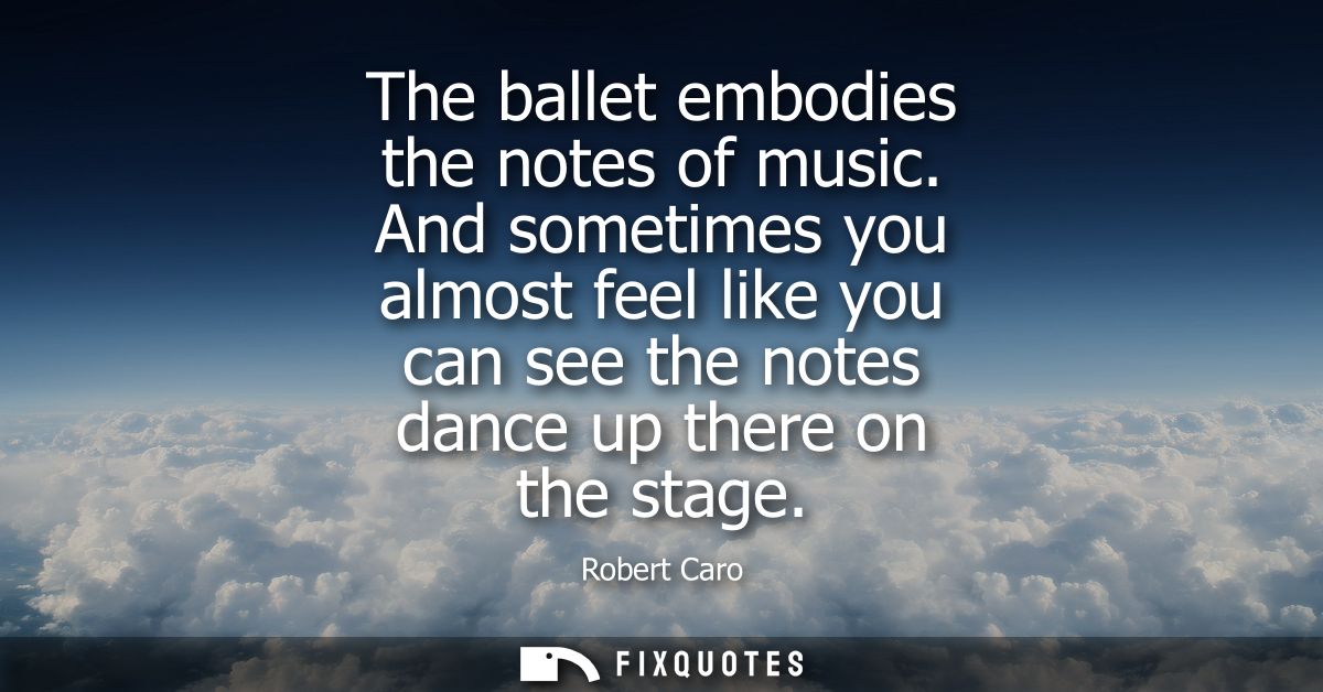 The ballet embodies the notes of music. And sometimes you almost feel like you can see the notes dance up there on the s