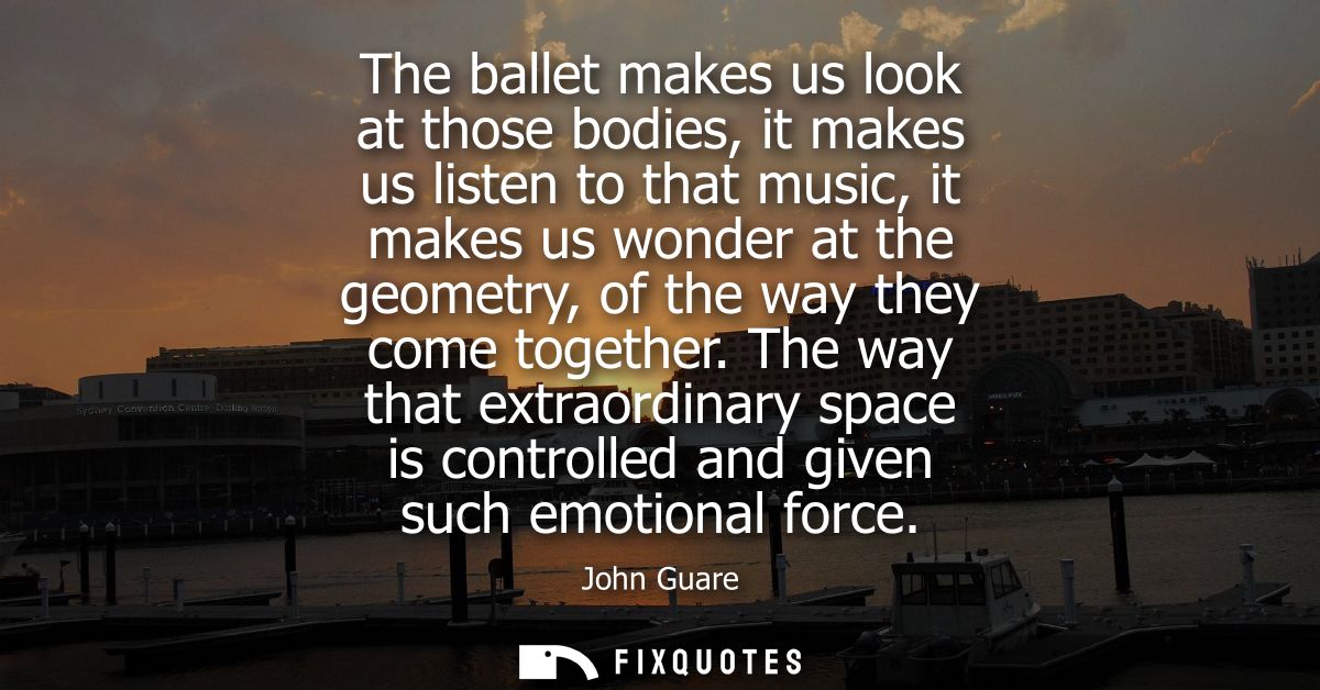The ballet makes us look at those bodies, it makes us listen to that music, it makes us wonder at the geometry, of the w