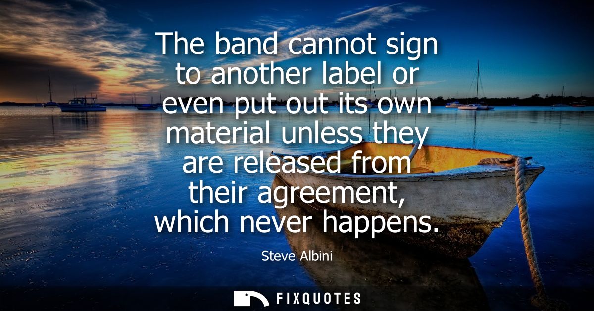 The band cannot sign to another label or even put out its own material unless they are released from their agreement, wh