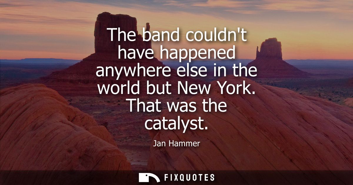 The band couldnt have happened anywhere else in the world but New York. That was the catalyst