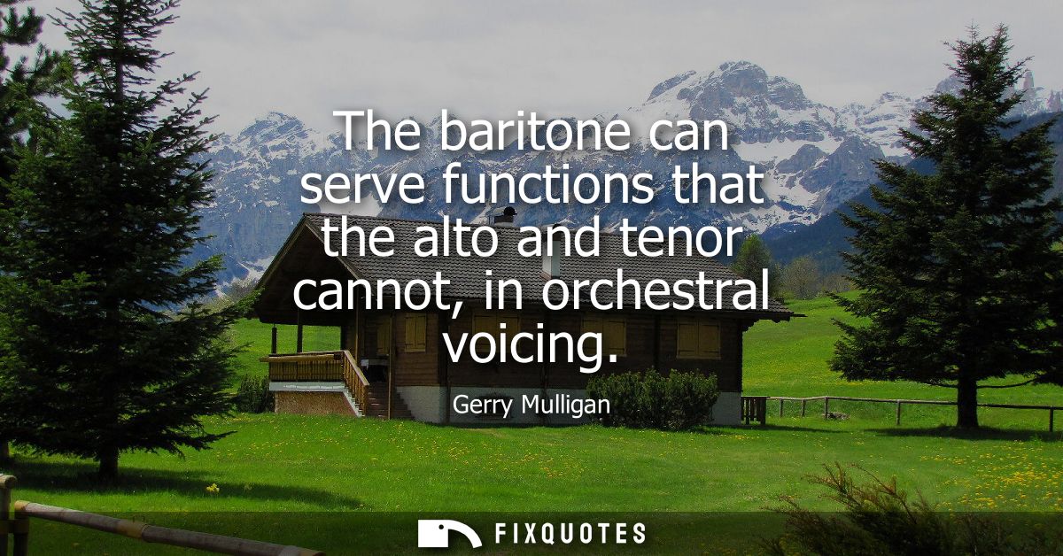 The baritone can serve functions that the alto and tenor cannot, in orchestral voicing