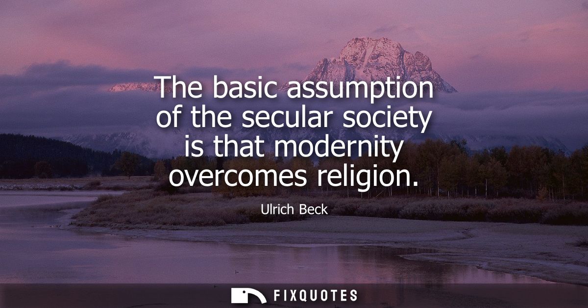 The basic assumption of the secular society is that modernity overcomes religion