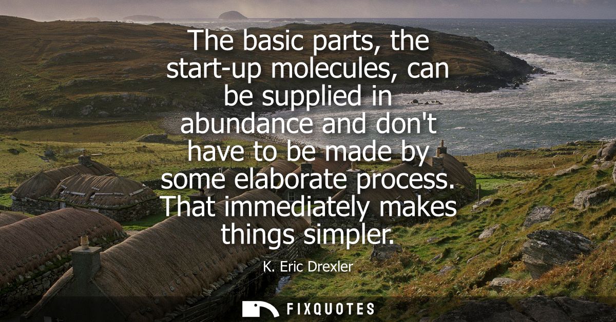 The basic parts, the start-up molecules, can be supplied in abundance and dont have to be made by some elaborate process