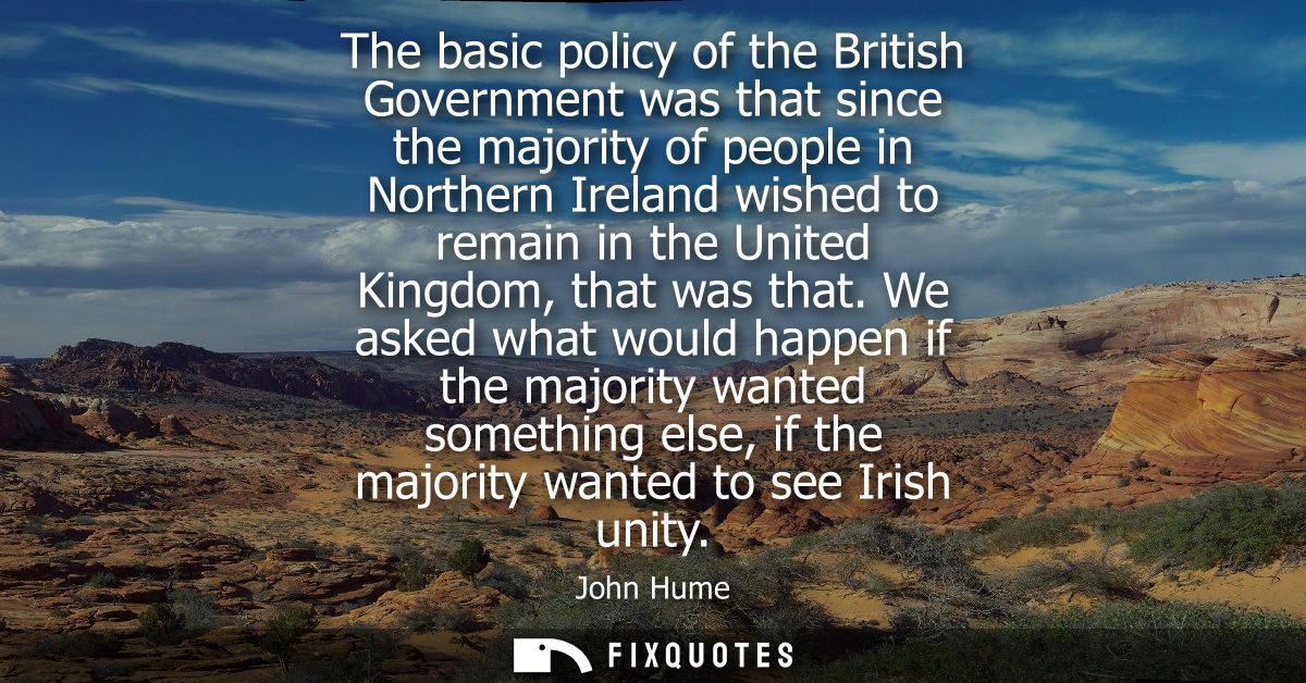 The basic policy of the British Government was that since the majority of people in Northern Ireland wished to remain in