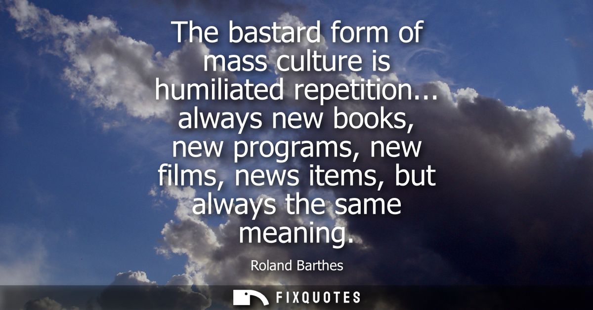 The bastard form of mass culture is humiliated repetition... always new books, new programs, new films, news items, but 