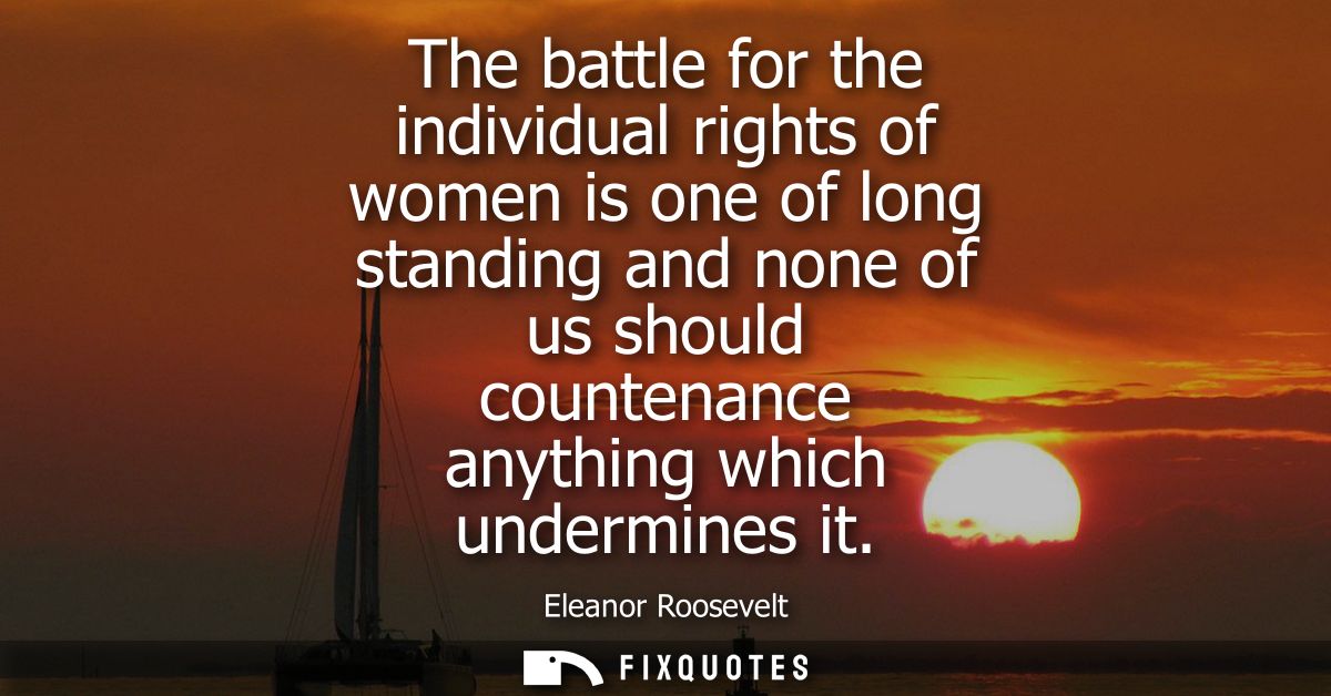 The battle for the individual rights of women is one of long standing and none of us should countenance anything which u