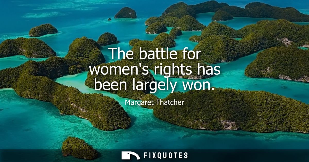 The battle for womens rights has been largely won - Margaret Thatcher