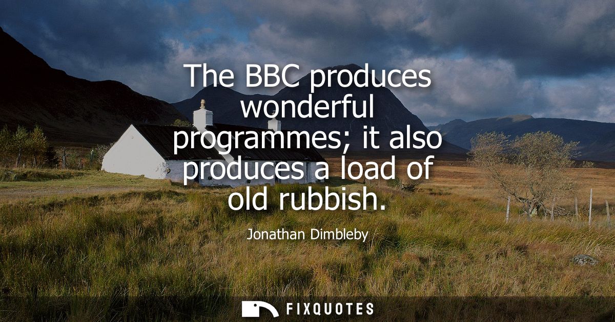 The BBC produces wonderful programmes it also produces a load of old rubbish