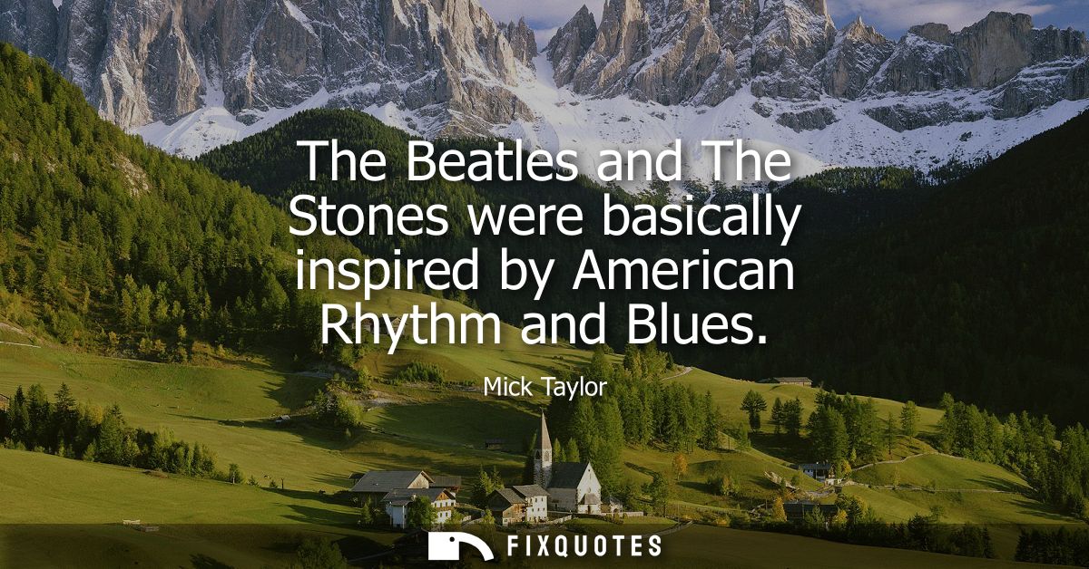 The Beatles and The Stones were basically inspired by American Rhythm and Blues