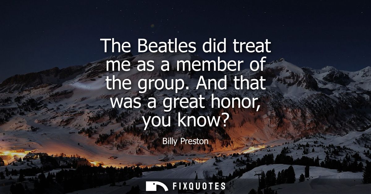 The Beatles did treat me as a member of the group. And that was a great honor, you know?