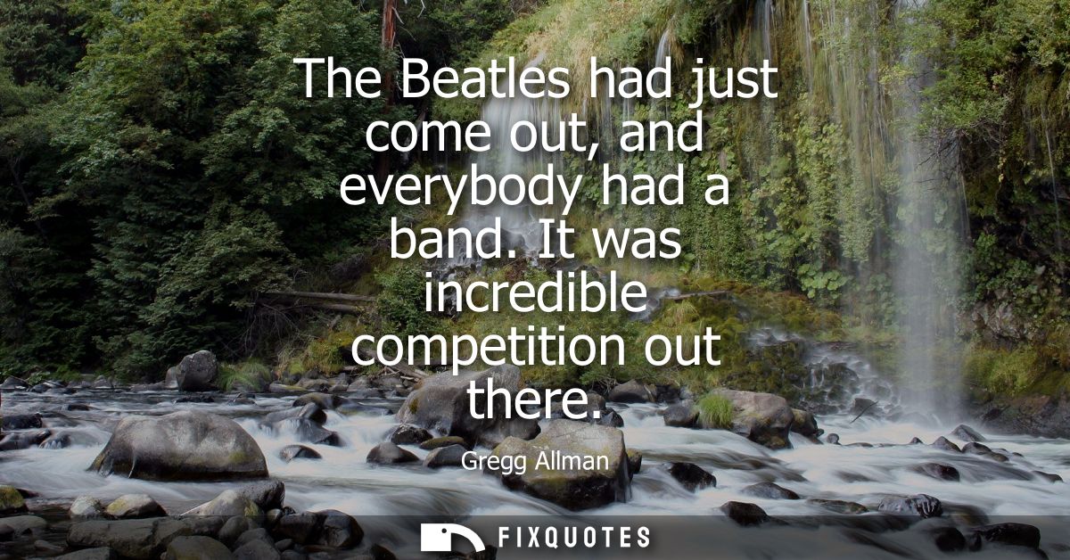 The Beatles had just come out, and everybody had a band. It was incredible competition out there
