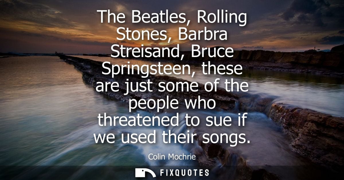 The Beatles, Rolling Stones, Barbra Streisand, Bruce Springsteen, these are just some of the people who threatened to su