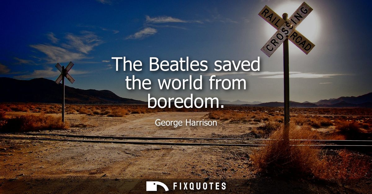 The Beatles saved the world from boredom