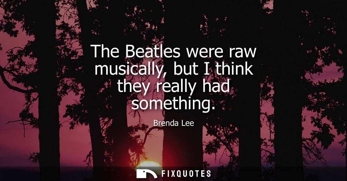 The Beatles were raw musically, but I think they really had something
