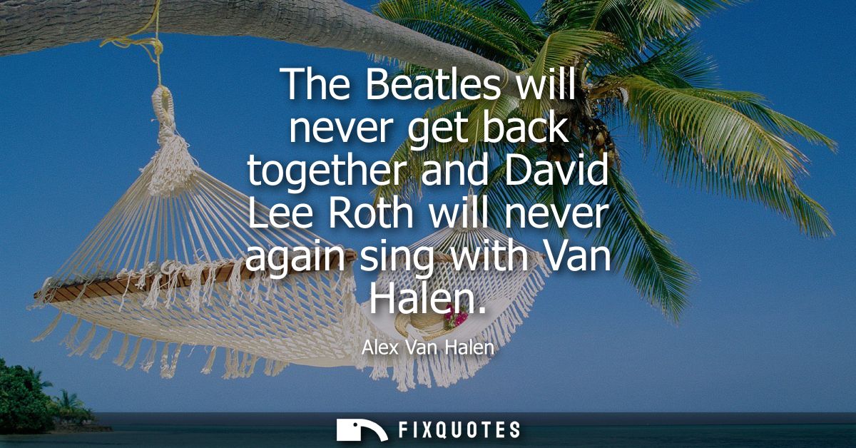The Beatles will never get back together and David Lee Roth will never again sing with Van Halen