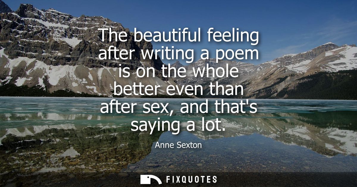 The beautiful feeling after writing a poem is on the whole better even than after sex, and thats saying a lot