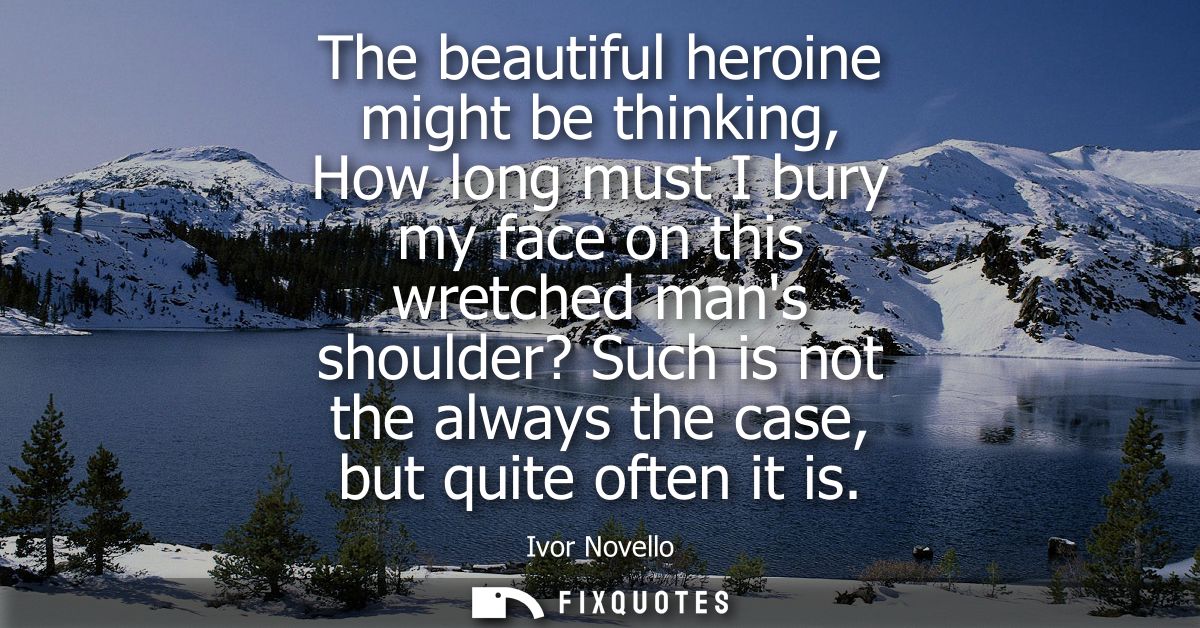The beautiful heroine might be thinking, How long must I bury my face on this wretched mans shoulder? Such is not the al