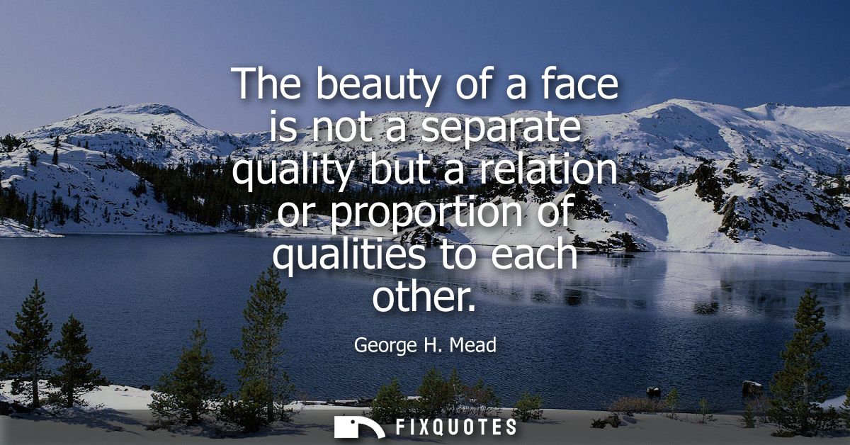 The beauty of a face is not a separate quality but a relation or proportion of qualities to each other