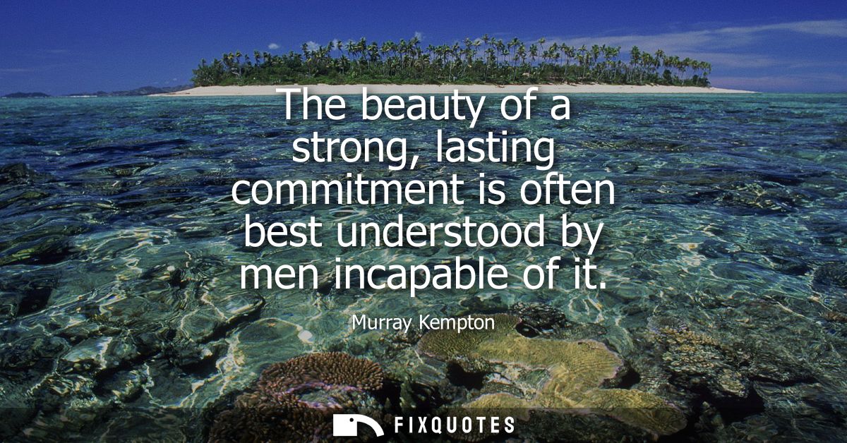 The beauty of a strong, lasting commitment is often best understood by men incapable of it