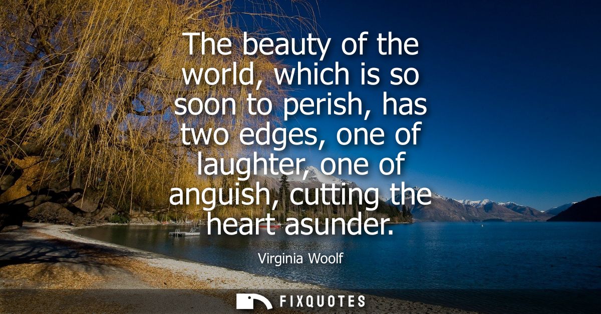 The beauty of the world, which is so soon to perish, has two edges, one of laughter, one of anguish, cutting the heart a
