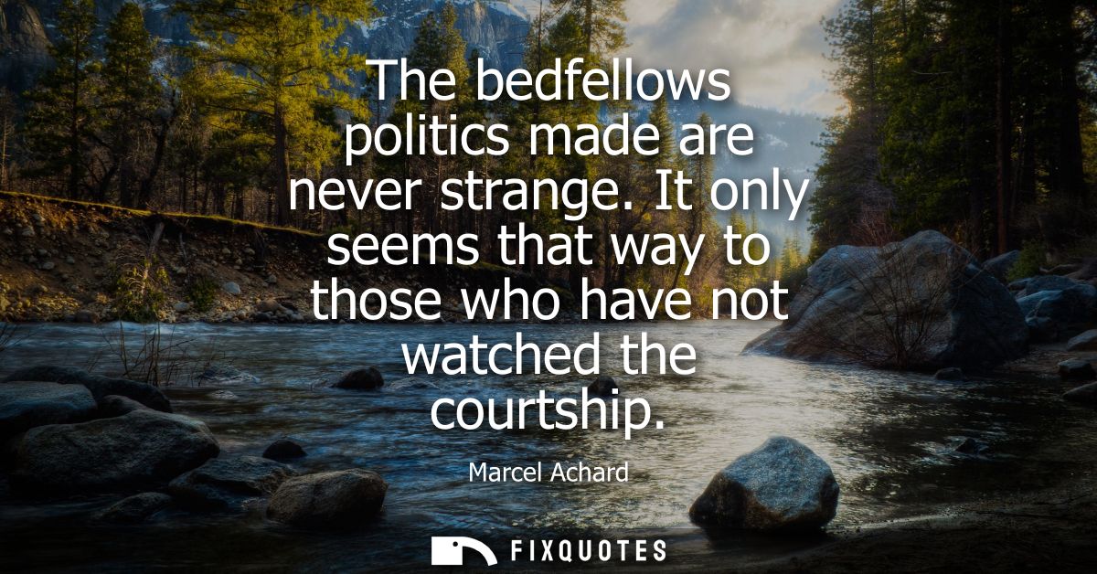 The bedfellows politics made are never strange. It only seems that way to those who have not watched the courtship