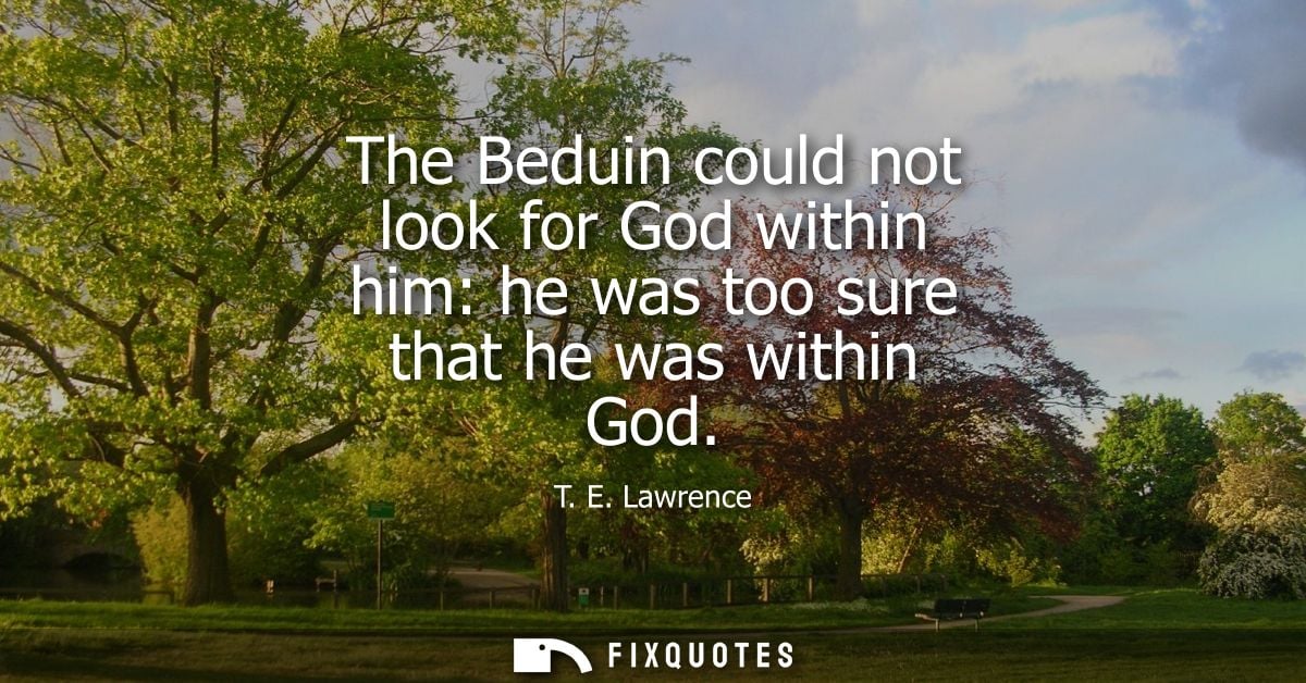The Beduin could not look for God within him: he was too sure that he was within God