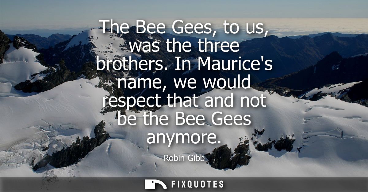 The Bee Gees, to us, was the three brothers. In Maurices name, we would respect that and not be the Bee Gees anymore
