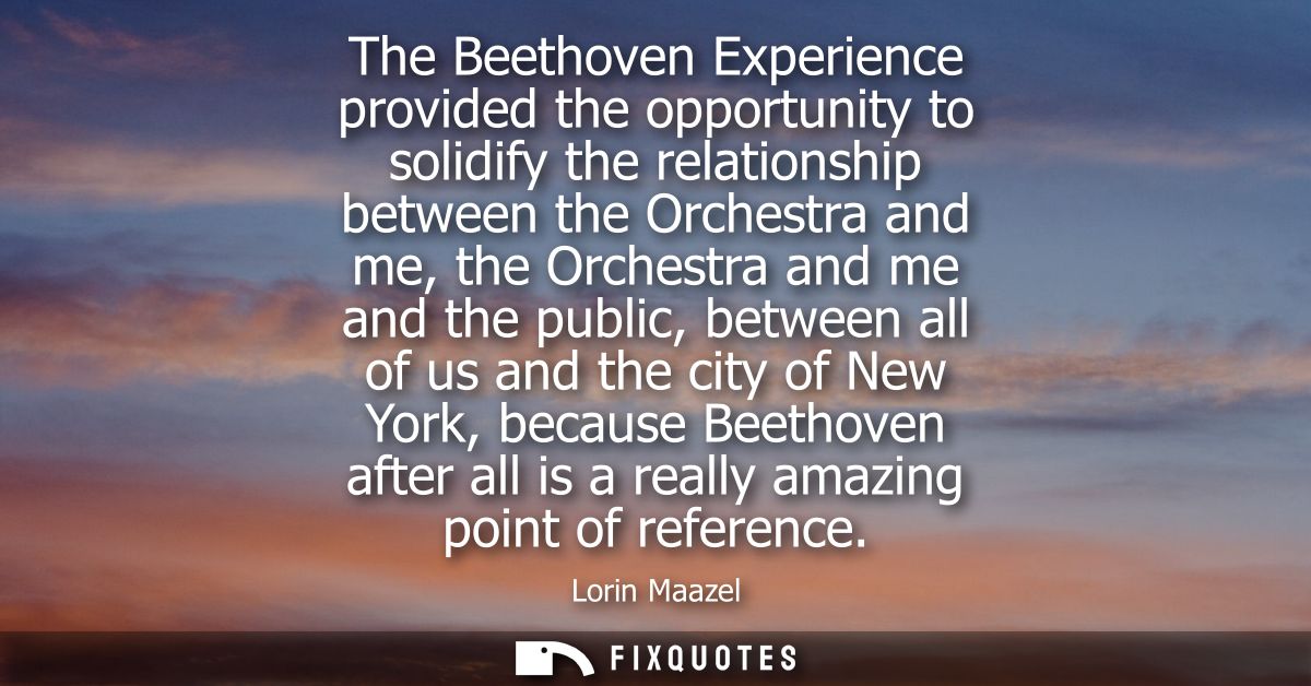 The Beethoven Experience provided the opportunity to solidify the relationship between the Orchestra and me, the Orchest