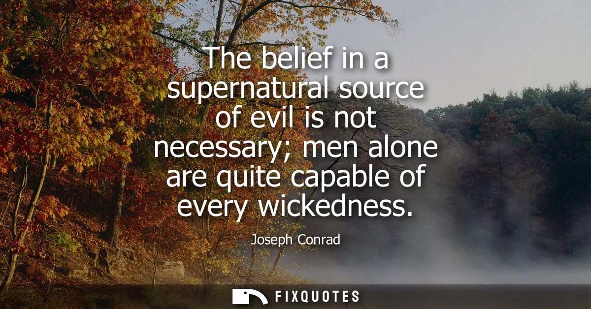 The belief in a supernatural source of evil is not necessary men alone are quite capable of every wickedness