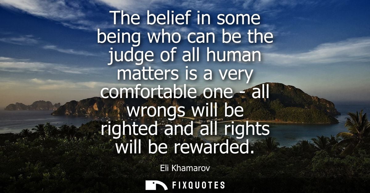 The belief in some being who can be the judge of all human matters is a very comfortable one - all wrongs will be righte