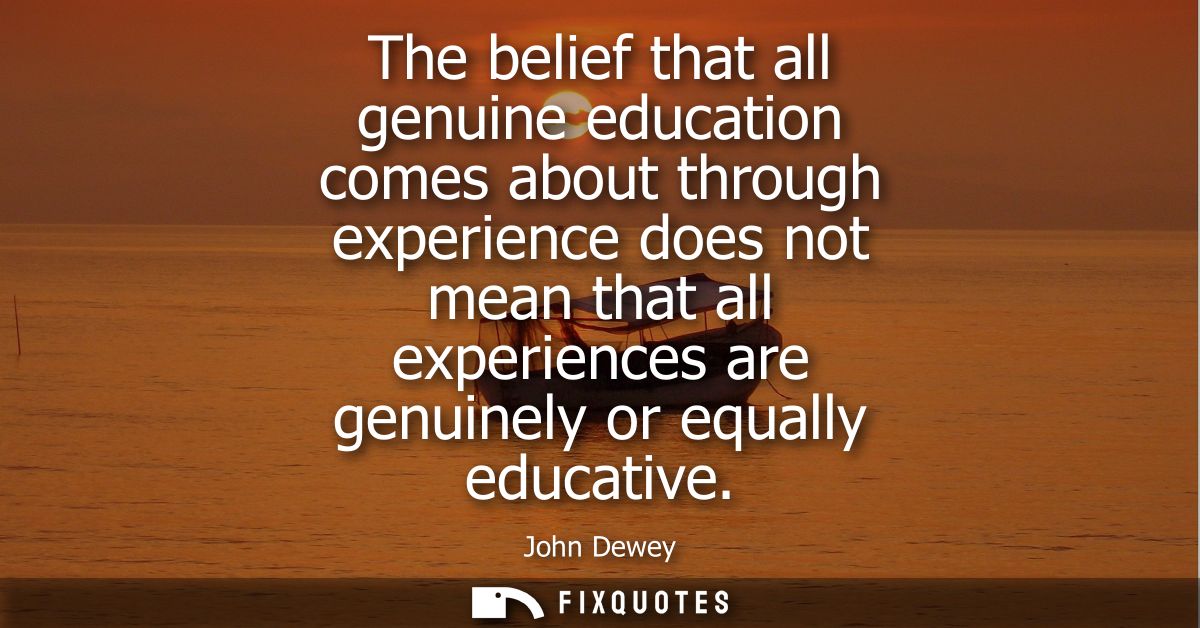 The belief that all genuine education comes about through experience does not mean that all experiences are genuinely or