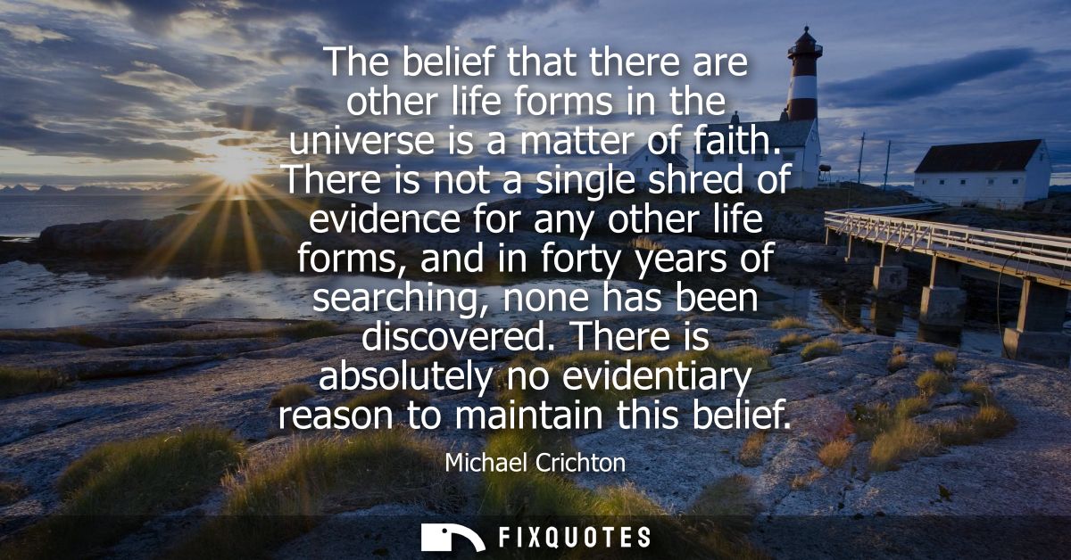 The belief that there are other life forms in the universe is a matter of faith. There is not a single shred of evidence
