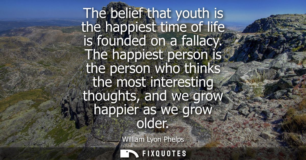 The belief that youth is the happiest time of life is founded on a fallacy. The happiest person is the person who thinks