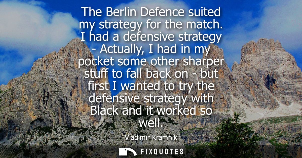 The Berlin Defence suited my strategy for the match. I had a defensive strategy - Actually, I had in my pocket some othe