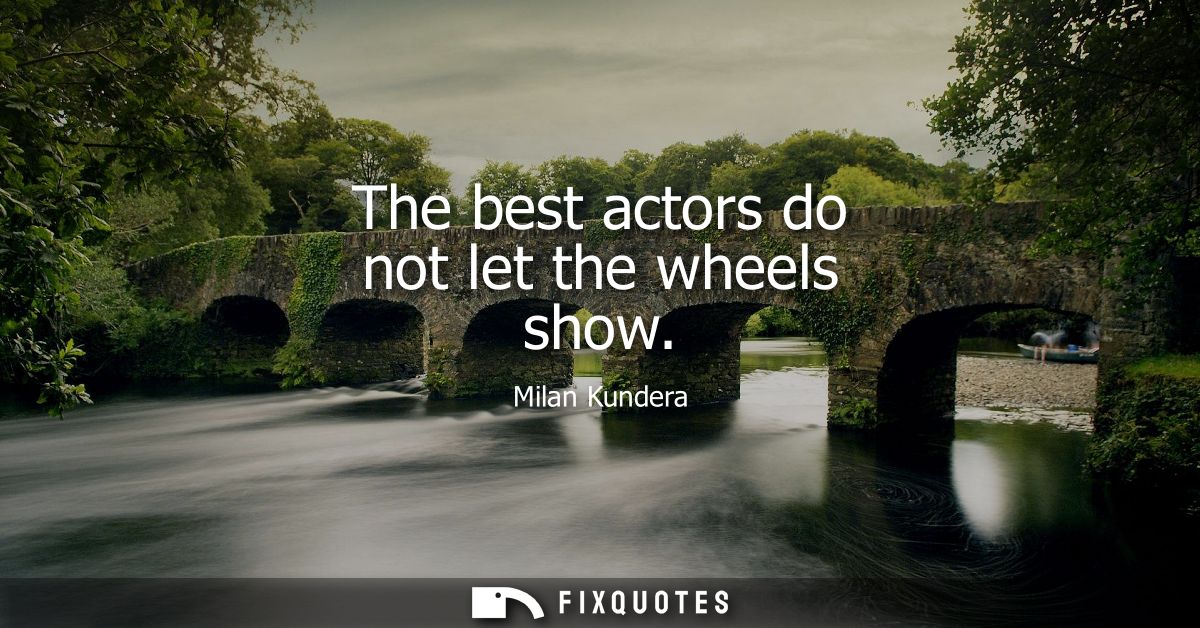 The best actors do not let the wheels show